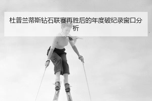 杜普兰蒂斯钻石联赛再胜后的年度破纪录窗口分析